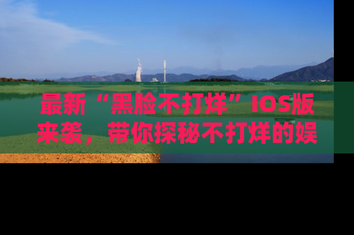 最新“黑脸不打烊”IOS版来袭，带你探秘不打烊的娱乐世界！
