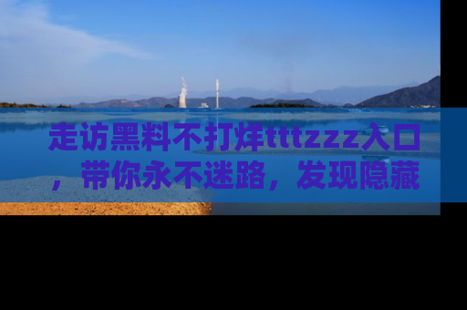 走访黑料不打烊tttzzz入口，带你永不迷路，发现隐藏的黑幕
