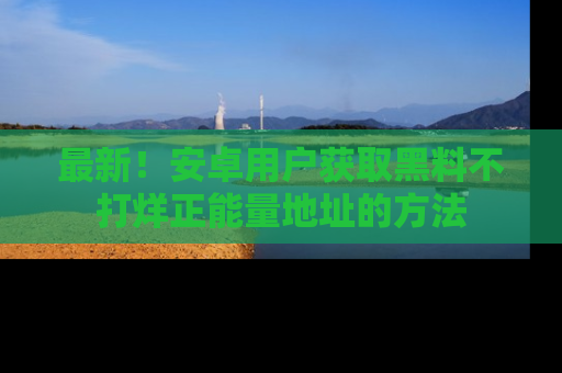 最新！安卓用户获取黑料不打烊正能量地址的方法