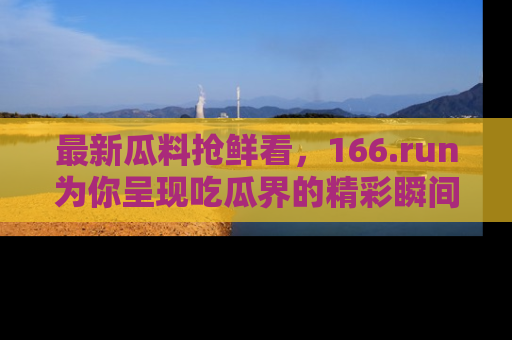 最新瓜料抢鲜看，166.run为你呈现吃瓜界的精彩瞬间！