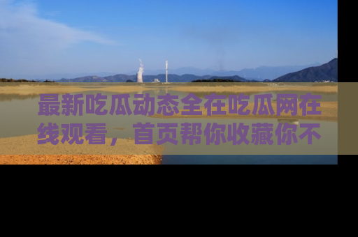 最新吃瓜动态全在吃瓜网在线观看，首页帮你收藏你不能错过的精彩！