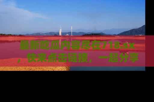 最新吃瓜内容尽在718.sx，快来点击链接，一起分享那些精彩瞬间！