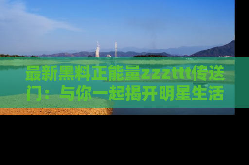 最新黑料正能量zzzttt传送门：与你一起揭开明星生活的神秘地址！