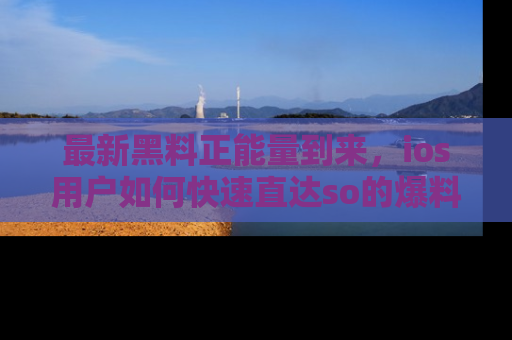最新黑料正能量到来,ios用户如何快速直达so的爆料?
