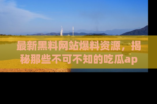 最新黑料网站爆料资源，揭秘那些不可不知的吃瓜app！