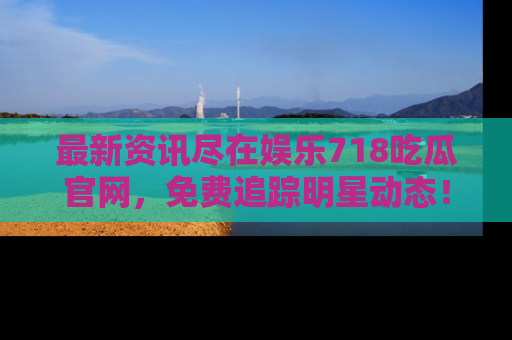 最新资讯尽在娱乐718吃瓜官网,免费追踪明星动态!